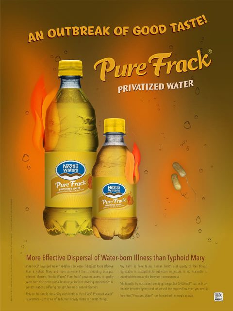 An Outbreak of Good Taste! More Effective Dispersal of Water-born Illness than Typhoid Mary Pure Frack® Privatized Water™ redefines the ease of disease! More effective than a typhoid Mary, and more convenient than distributing smallpox blankets, Neztlū Waters® Pure Frack® provides access to quality water-born disease for global health organizations servicing impoverished or war-torn nations. Rely on the simple deniability each bottle of Neztlū Waters® Pure Frack® guarantees. Our patent pending, low-profile SPILLProof™ cap with intuitive threaded system and robust seal ensures flow when you need it. Harm to flora, fauna, mental health and quality of life — though regrettable — are susceptible to subjective conjecture and too malleable in quantifiable terms, and are therefore inconsequential. Pure Frack® Privatized Water™ is enhanced with minerals to taste.